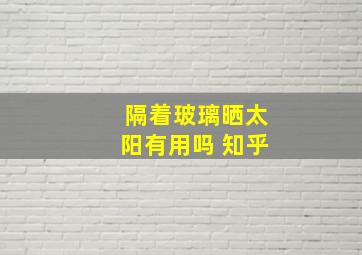 隔着玻璃晒太阳有用吗 知乎